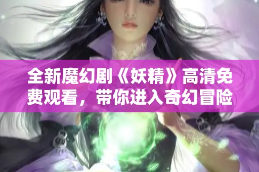 全新魔幻剧《妖精》高清免费观看，带你进入奇幻冒险的世界