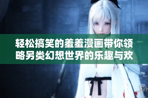轻松搞笑的羞羞漫画带你领略另类幻想世界的乐趣与欢笑
