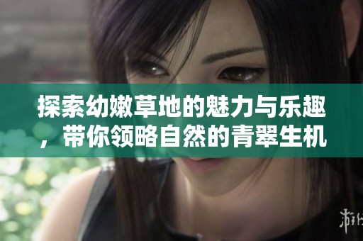 探索幼嫩草地的魅力与乐趣，带你领略自然的青翠生机