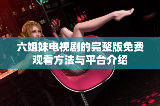 六姐妹电视剧的完整版免费观看方法与平台介绍