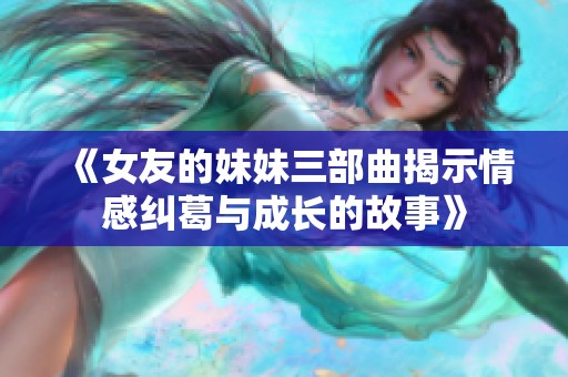 《女友的妹妹三部曲揭示情感纠葛与成长的故事》