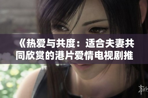 《热爱与共度：适合夫妻共同欣赏的港片爱情电视剧推荐》