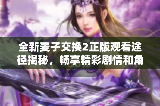 全新麦子交换2正版观看途径揭秘，畅享精彩剧情和角色发展
