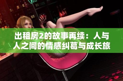 出租房2的故事再续：人与人之间的情感纠葛与成长旅程