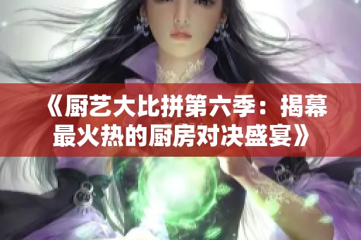 《厨艺大比拼第六季：揭幕最火热的厨房对决盛宴》