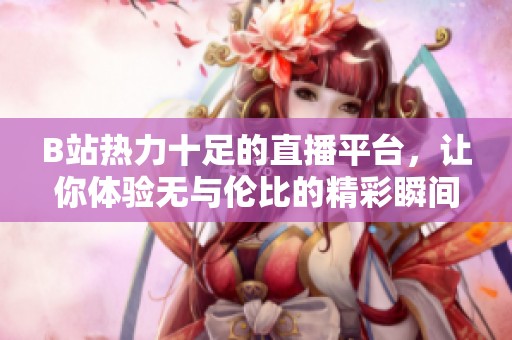B站热力十足的直播平台，让你体验无与伦比的精彩瞬间