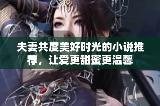 夫妻共度美好时光的小说推荐，让爱更甜蜜更温馨