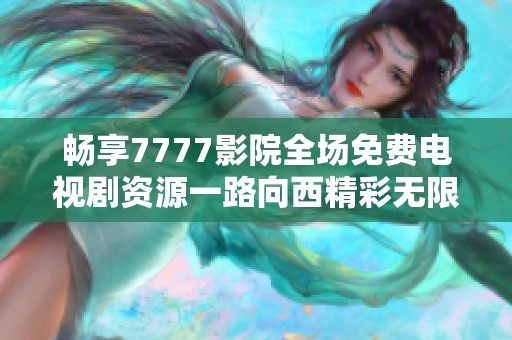 畅享7777影院全场免费电视剧资源一路向西精彩无限