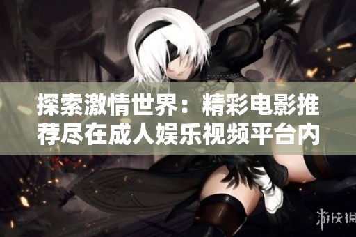 探索激情世界：精彩电影推荐尽在成人娱乐视频平台内