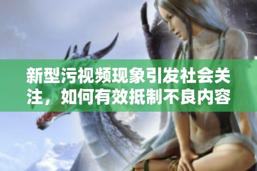 新型污视频现象引发社会关注，如何有效抵制不良内容传播