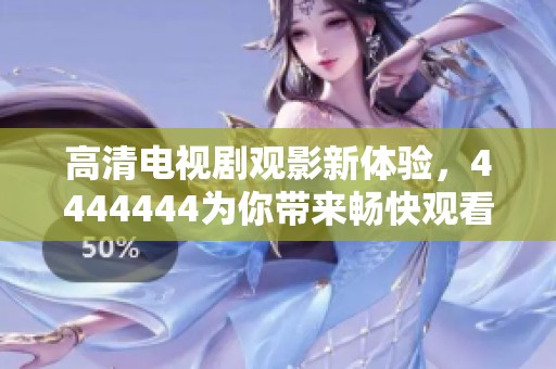 高清电视剧观影新体验，4444444为你带来畅快观看享受
