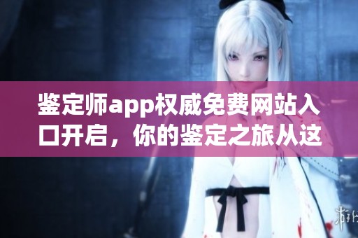 鉴定师app权威免费网站入口开启，你的鉴定之旅从这里开始