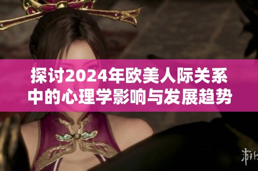 探讨2024年欧美人际关系中的心理学影响与发展趋势