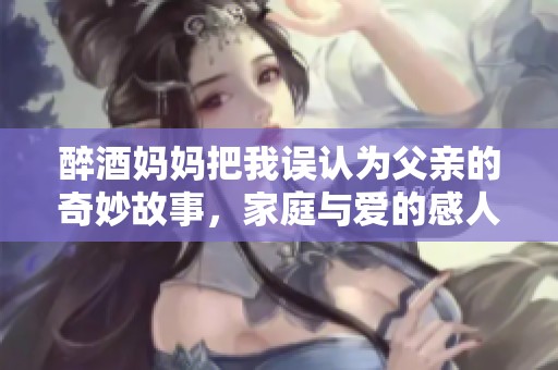 醉酒妈妈把我误认为父亲的奇妙故事，家庭与爱的感人纠葛