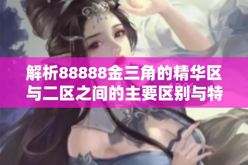 解析88888金三角的精华区与二区之间的主要区别与特点