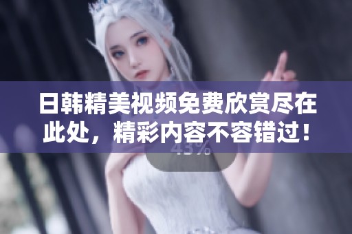 日韩精美视频免费欣赏尽在此处，精彩内容不容错过！