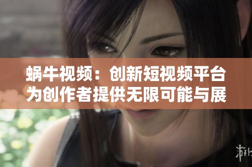 蜗牛视频：创新短视频平台为创作者提供无限可能与展示空间