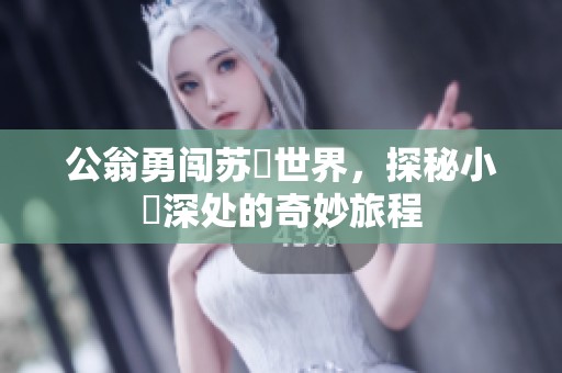 公翁勇闯苏玥世界，探秘小泬深处的奇妙旅程