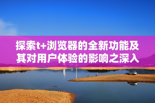 探索t+浏览器的全新功能及其对用户体验的影响之深入分析