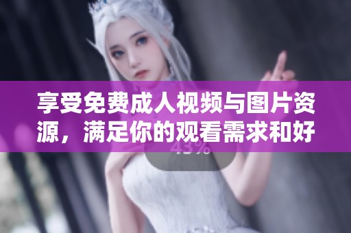 享受免费成人视频与图片资源，满足你的观看需求和好奇心