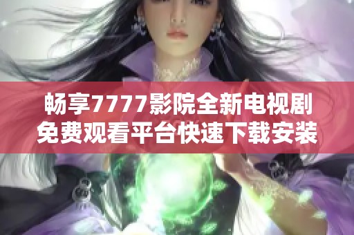 畅享7777影院全新电视剧免费观看平台快速下载安装指南