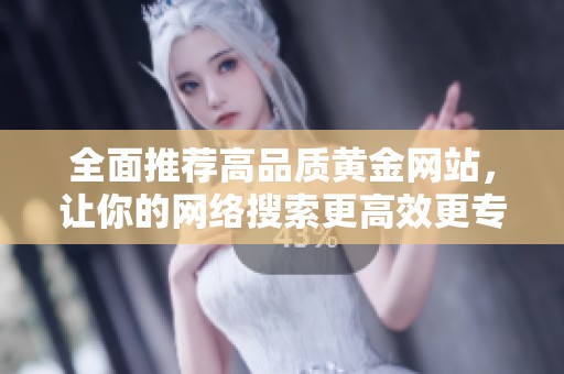 全面推荐高品质黄金网站，让你的网络搜索更高效更专业