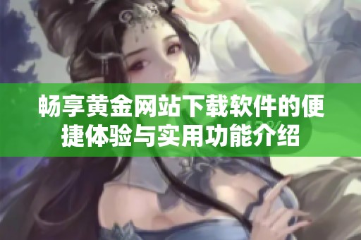 畅享黄金网站下载软件的便捷体验与实用功能介绍