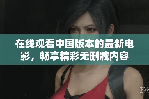 在线观看中国版本的最新电影，畅享精彩无删减内容