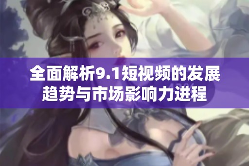 全面解析9.1短视频的发展趋势与市场影响力进程