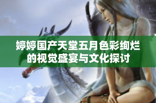 婷婷国产天堂五月色彩绚烂的视觉盛宴与文化探讨
