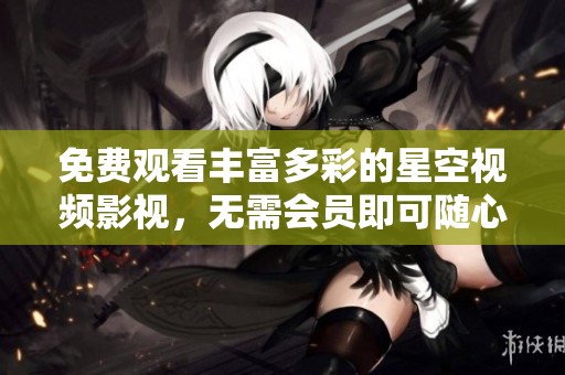 免费观看丰富多彩的星空视频影视，无需会员即可随心畅享