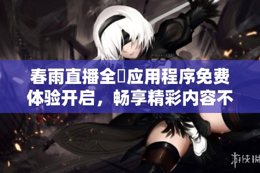 春雨直播全婐应用程序免费体验开启，畅享精彩内容不容错过