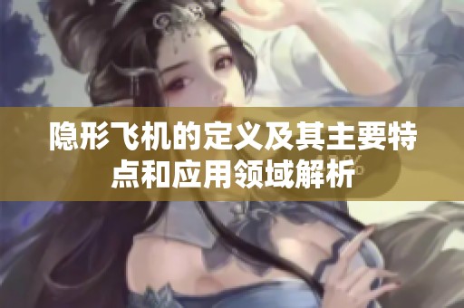 隐形飞机的定义及其主要特点和应用领域解析