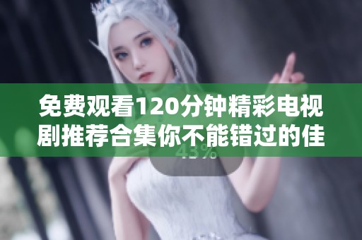 免费观看120分钟精彩电视剧推荐合集你不能错过的佳作