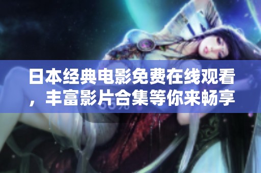 日本经典电影免费在线观看，丰富影片合集等你来畅享