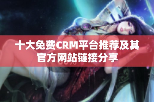 十大免费CRM平台推荐及其官方网站链接分享