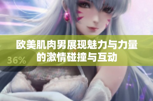 欧美肌肉男展现魅力与力量的激情碰撞与互动