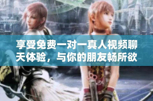 享受免费一对一真人视频聊天体验，与你的朋友畅所欲言