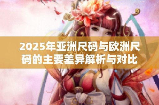 2025年亚洲尺码与欧洲尺码的主要差异解析与对比
