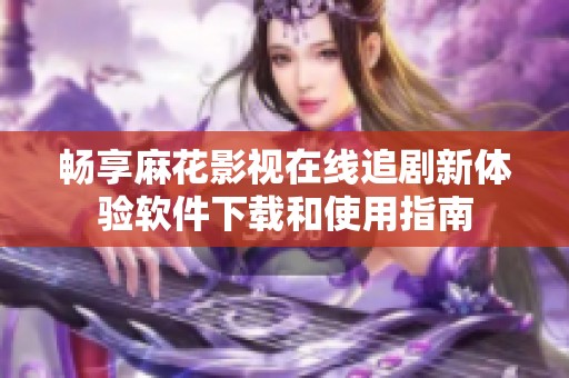 畅享麻花影视在线追剧新体验软件下载和使用指南