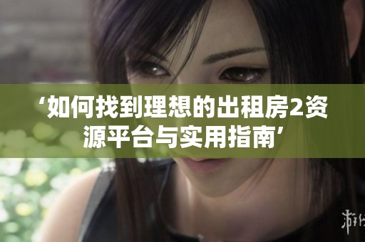 ‘如何找到理想的出租房2资源平台与实用指南’