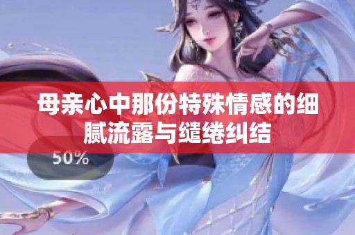 母亲心中那份特殊情感的细腻流露与缱绻纠结
