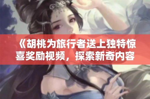 《胡桃为旅行者送上独特惊喜奖励视频，探索新奇内容》