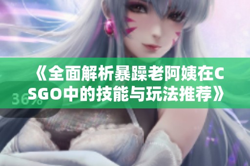 《全面解析暴躁老阿姨在CSGO中的技能与玩法推荐》