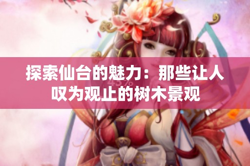 探索仙台的魅力：那些让人叹为观止的树木景观