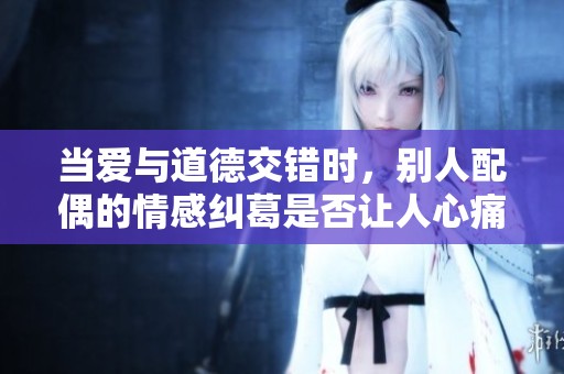 当爱与道德交错时，别人配偶的情感纠葛是否让人心痛