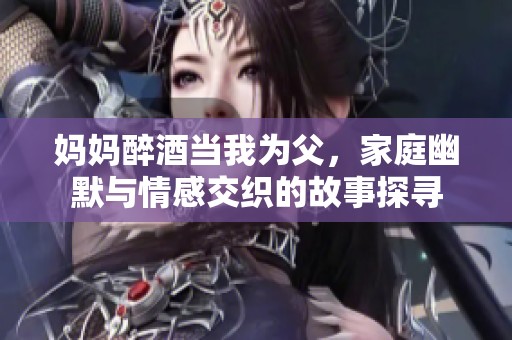 妈妈醉酒当我为父，家庭幽默与情感交织的故事探寻
