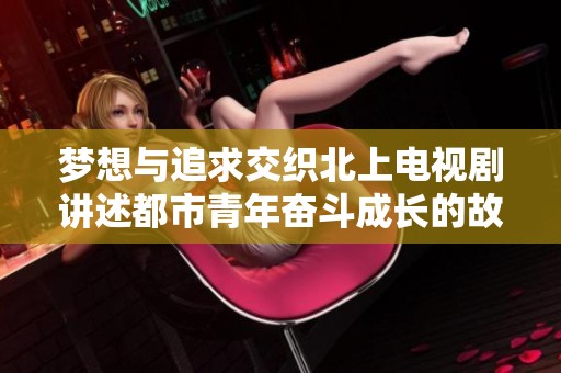梦想与追求交织北上电视剧讲述都市青年奋斗成长的故事