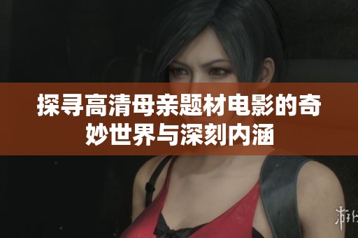 探寻高清母亲题材电影的奇妙世界与深刻内涵