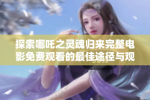 探索哪吒之灵魂归来完整电影免费观看的最佳途径与观看体验